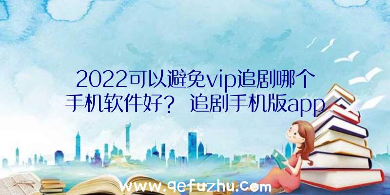 2022可以避免vip追剧哪个手机软件好？